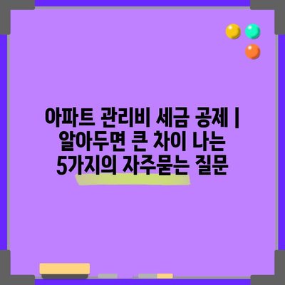 아파트 관리비 세금 공제 | 알아두면 큰 차이 나는 5가지