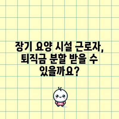 장기 요양 시설 근로자 퇴직금 분할 가이드 | 권리와 법적 안내