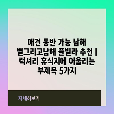 애견 동반 가능 남해 별그리고남해 풀빌라 추천 | 럭셔리 휴식지