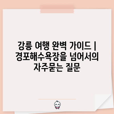 강릉 여행 완벽 가이드 | 경포해수욕장을 넘어서