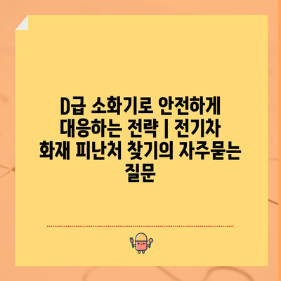 D급 소화기로 안전하게 대응하는 전략 | 전기차 화재 피난처 찾기