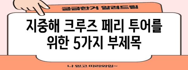 지중해 크루즈 페리 투어 | 잊지 못할 휴식 여행 가이드