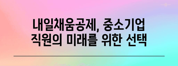 내일채움공제 활용 가이드| 중소기업 직원, 내일을 위한 선택 |  재직자, 중소기업,  내일채움공제,  지원 자격,  혜택