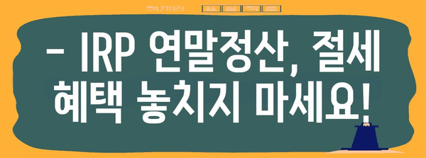 개인형 퇴직연금(IRP) 연말정산 완벽 가이드 | 절세 팁, 환급 받는 방법, 주의 사항 총정리