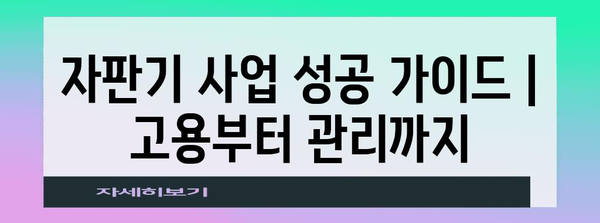 자판기 사업 성공 가이드 | 고용부터 관리까지