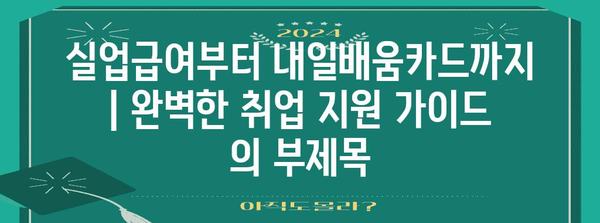 실업급여부터 내일배움카드까지 | 완벽한 취업 지원 가이드