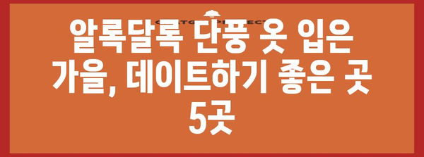 가을 데이트 장소 5곳, 낙엽 낭만 가득한 로맨틱 코스